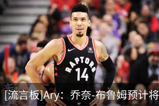 [流言板]Ary：乔奈-布鲁姆预计将被76人裁掉